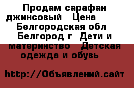 Продам сарафан джинсовый › Цена ­ 250 - Белгородская обл., Белгород г. Дети и материнство » Детская одежда и обувь   